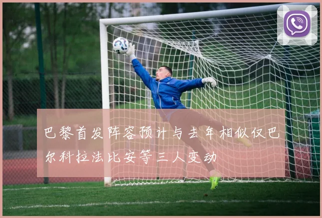 巴黎首发阵容预计与去年相似仅巴尔科拉法比安等三人变动
