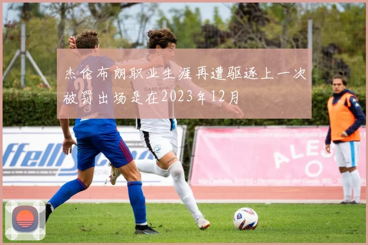 杰伦布朗职业生涯再遭驱逐上一次被罚出场是在2023年12月