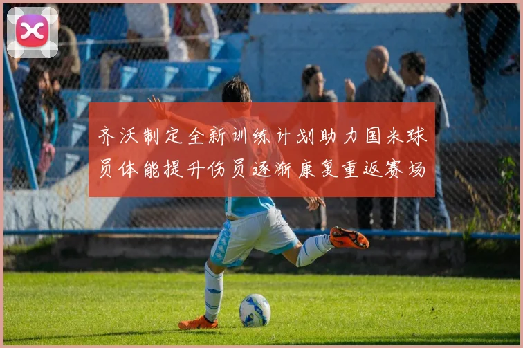 齐沃制定全新训练计划助力国米球员体能提升伤员逐渐康复重返赛场