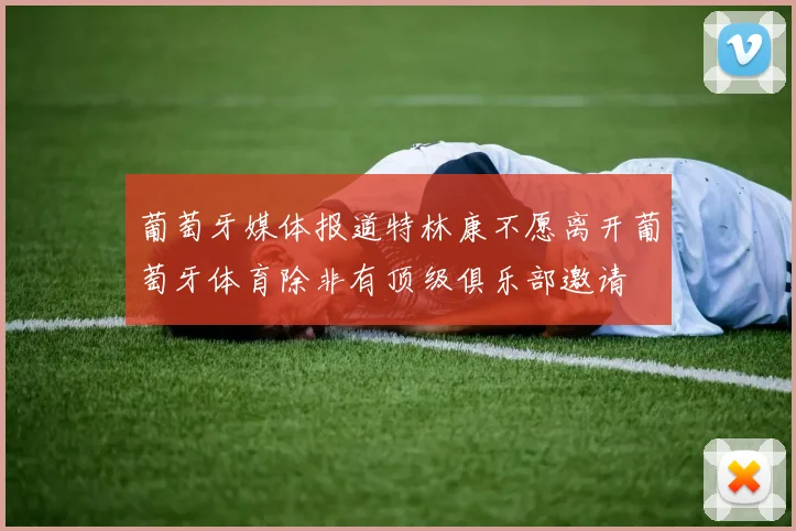 葡萄牙媒体报道特林康不愿离开葡萄牙体育除非有顶级俱乐部邀请