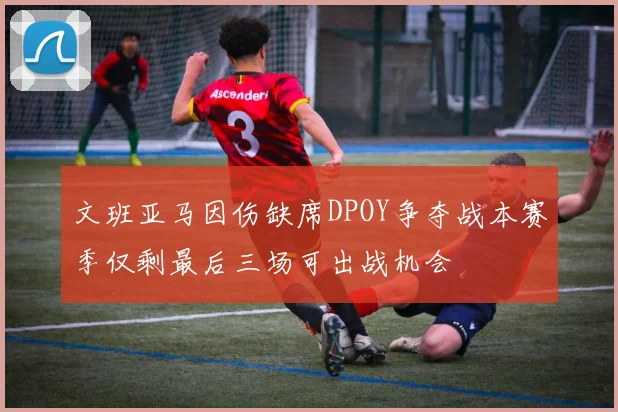 文班亚马因伤缺席DPOY争夺战本赛季仅剩最后三场可出战机会
