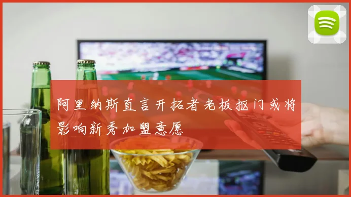 阿里纳斯直言开拓者老板抠门或将影响新秀加盟意愿