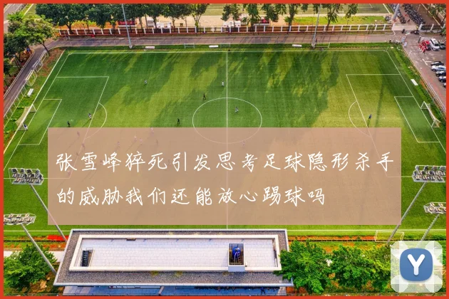 张雪峰猝死引发思考足球隐形杀手的威胁我们还能放心踢球吗